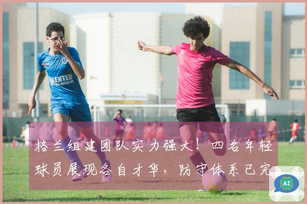 格兰组建团队实力强大！四名年轻球员展现各自才华，防守体系已完善