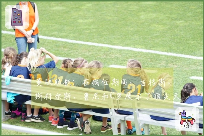 曼联助教：在我任期间，吉格斯、斯科尔斯、鲁尼和C罗展示了顶尖天赋