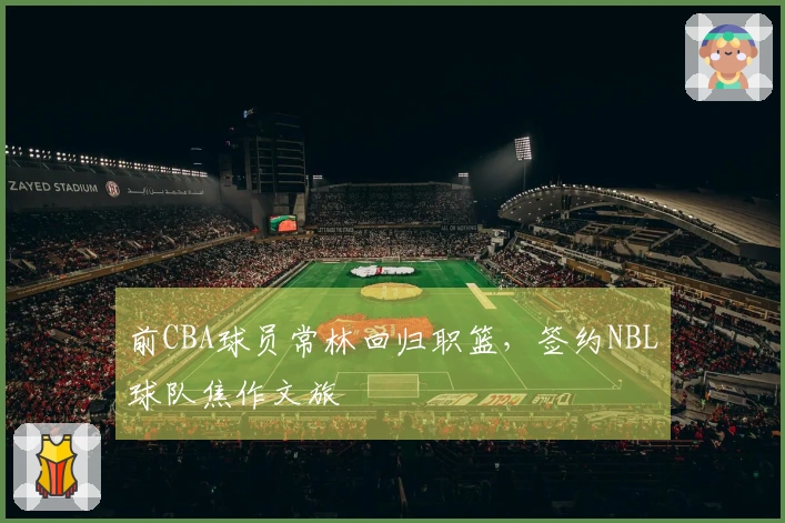 前CBA球员常林回归职篮，签约NBL球队焦作文旅