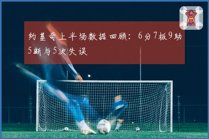 约基奇上半场数据回顾：6分7板9助5断与5次失误