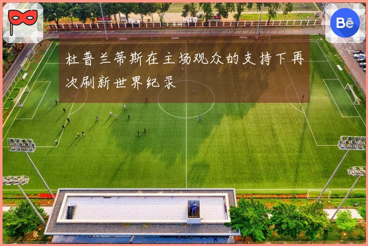 杜普兰蒂斯在主场观众的支持下再次刷新世界纪录