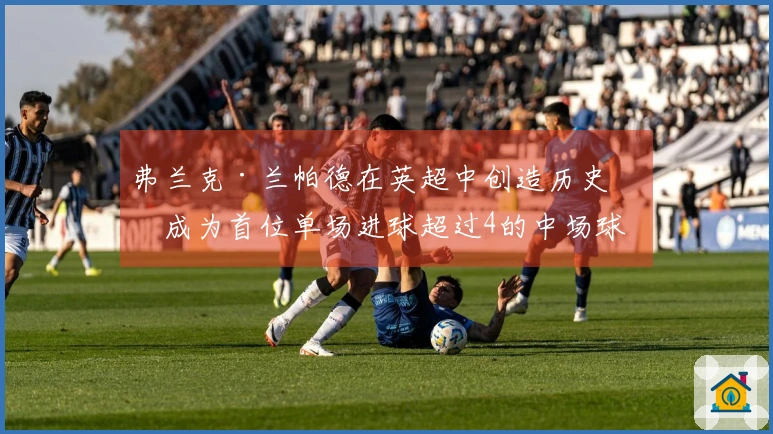 弗兰克·兰帕德在英超中创造历史，成为首位单场进球超过4的中场球员