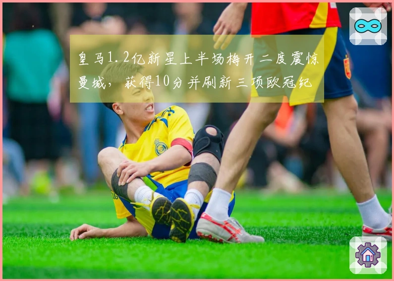 皇马1.2亿新星上半场梅开二度震惊曼城，获得10分并刷新三项欧冠纪录