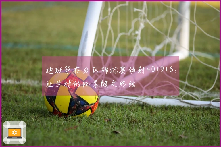 迪班萨在分区锦标赛劲射40+9+6，杜兰特的纪录随之终结