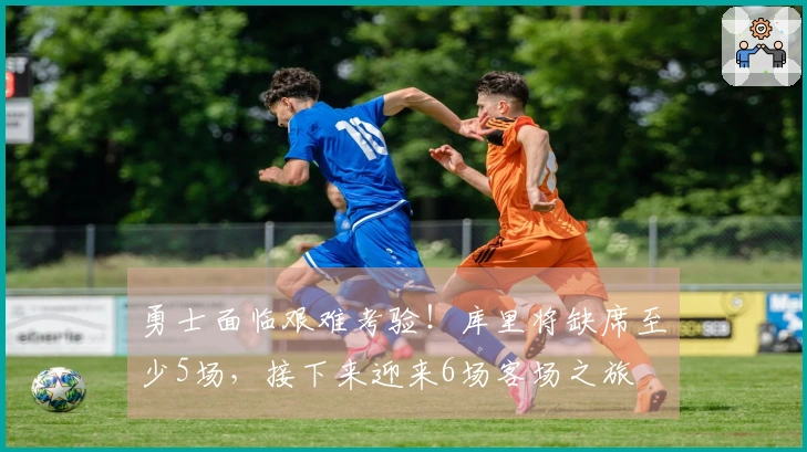 勇士面临艰难考验！库里将缺席至少5场，接下来迎来6场客场之旅