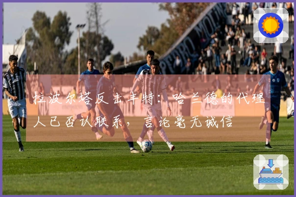 拉波尔塔反击丰特：哈兰德的代理人已否认联系，言论毫无诚信