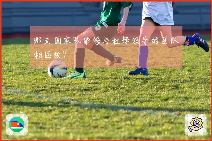 哪支国家队能够与杜锋领导的团队相匹敌？