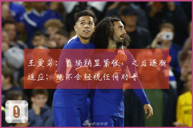 王爱芳：首场稍显紧张，之后逐渐适应；绝不会轻视任何对手