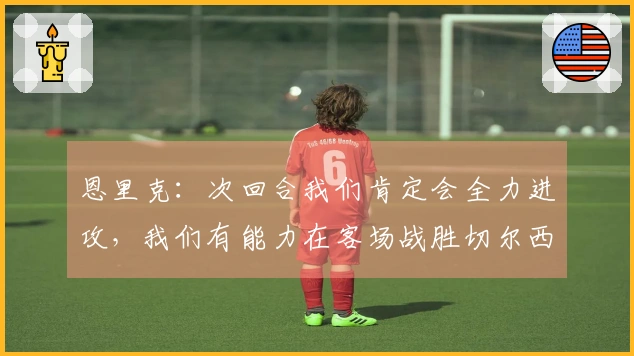 恩里克：次回合我们肯定会全力进攻，我们有能力在客场战胜切尔西