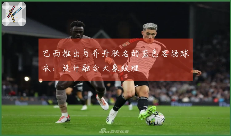 巴西推出与乔丹联名的蓝色客场球衣，设计融合大象纹理