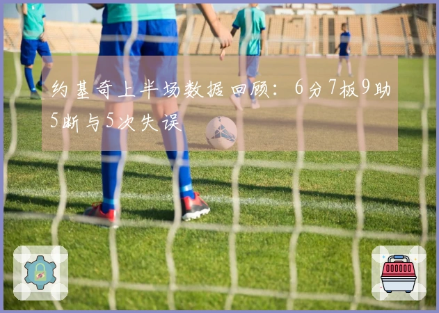 约基奇上半场数据回顾：6分7板9助5断与5次失误