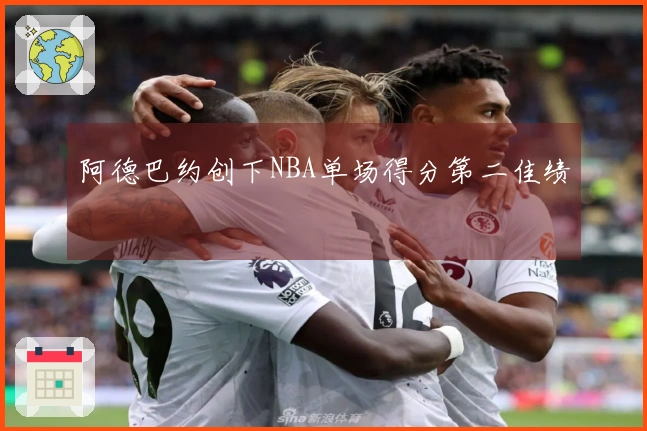 阿德巴约创下NBA单场得分第二佳绩