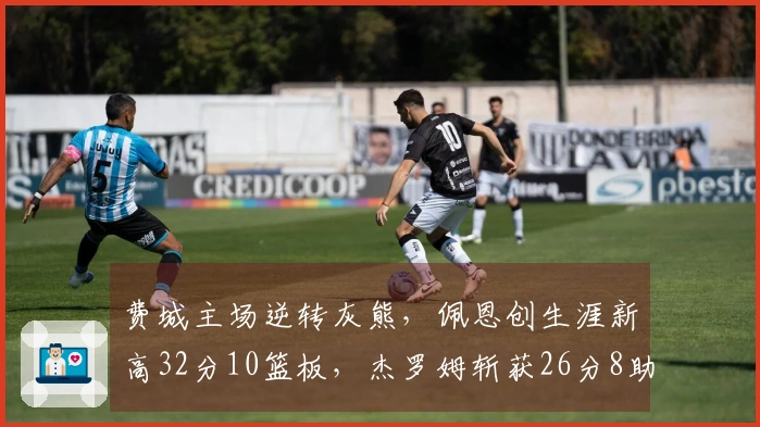 费城主场逆转灰熊，佩恩创生涯新高32分10篮板，杰罗姆斩获26分8助攻