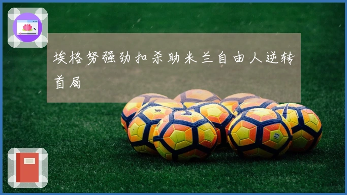 埃格努强劲扣杀助米兰自由人逆转首局