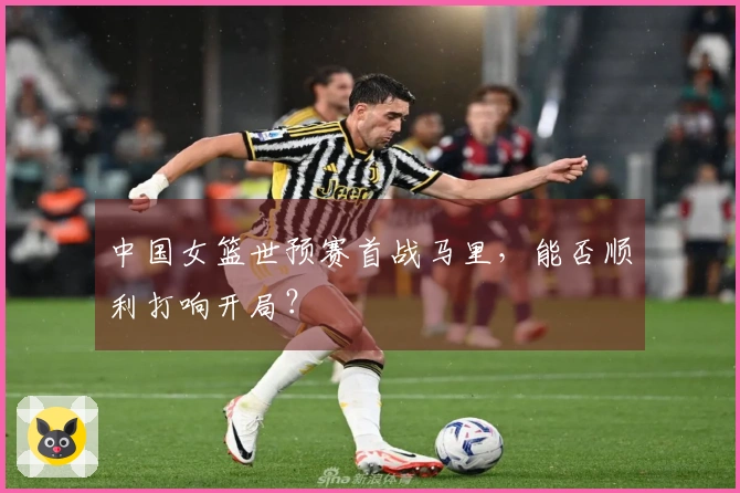 中国女篮世预赛首战马里，能否顺利打响开局？