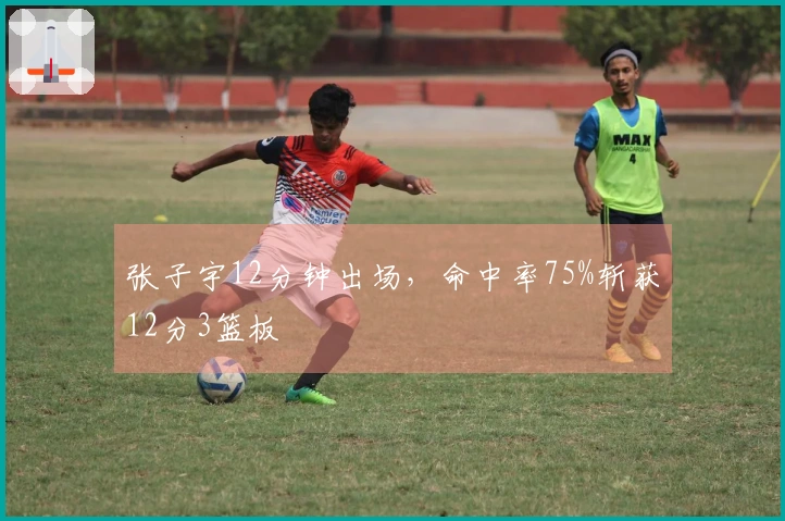 张子宇12分钟出场，命中率75%斩获12分3篮板