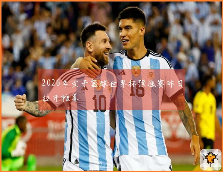 2026年女子篮球世界杯预选赛昨日拉开帷幕