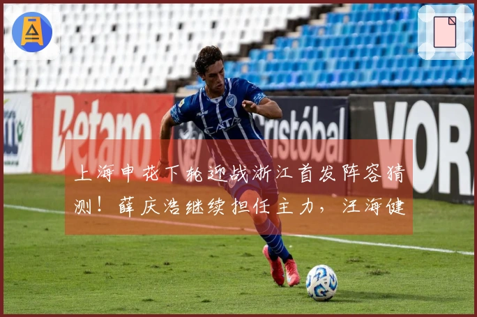 上海申花下轮迎战浙江首发阵容猜测！薛庆浩继续担任主力，汪海健力争主力位置