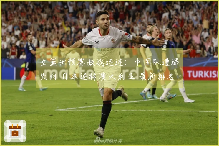 女篮世预赛激战连连：中国队遭遇失利 日本逆转澳大利亚 最新排名揭晓