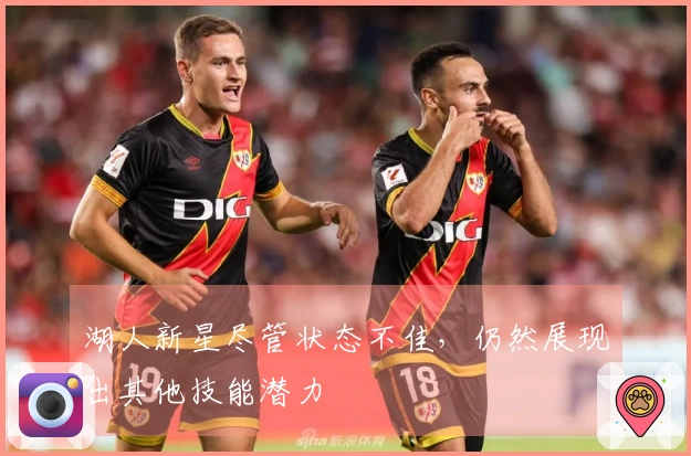 湖人新星尽管状态不佳，仍然展现出其他技能潜力