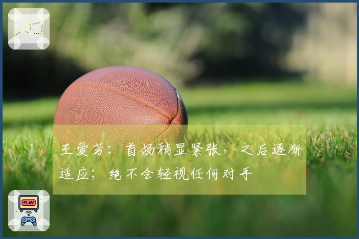 王爱芳：首场稍显紧张，之后逐渐适应；绝不会轻视任何对手