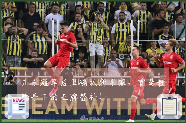 广东冠军后卫确认新东家，曾是杜锋手下的王牌替补！