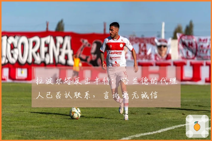 拉波尔塔反击丰特：哈兰德的代理人已否认联系，言论毫无诚信