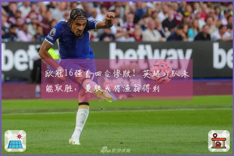 欧冠16强首回合惨败！英超六队未能取胜，曼联或将渔翁得利